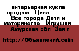 интерьерная кукла продам › Цена ­ 2 000 - Все города Дети и материнство » Игрушки   . Амурская обл.,Зея г.